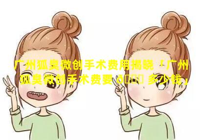 广州狐臭微创手术费用揭晓「广州狐臭微创手术费要 🐟 多少钱」